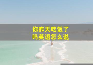 你昨天吃饭了吗英语怎么说