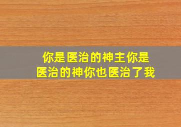 你是医治的神主你是医治的神你也医治了我