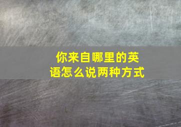 你来自哪里的英语怎么说两种方式