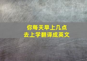 你每天早上几点去上学翻译成英文