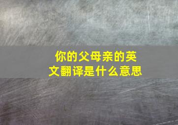 你的父母亲的英文翻译是什么意思