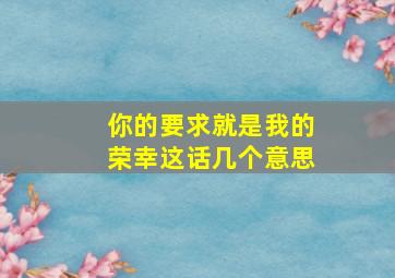 你的要求就是我的荣幸这话几个意思