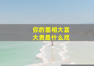 你的面相大富大贵是什么戏