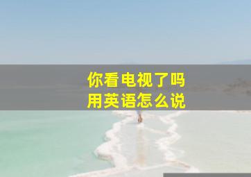 你看电视了吗用英语怎么说