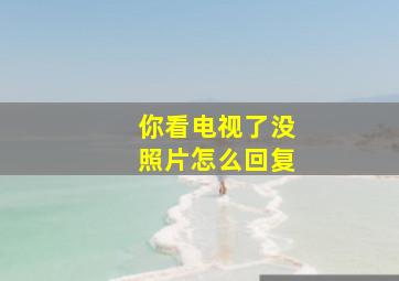 你看电视了没照片怎么回复