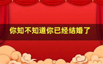 你知不知道你已经结婚了