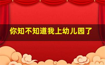 你知不知道我上幼儿园了