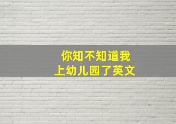 你知不知道我上幼儿园了英文