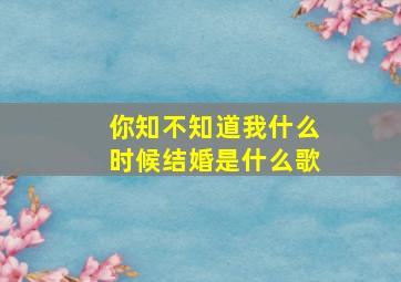 你知不知道我什么时候结婚是什么歌