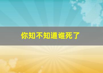 你知不知道谁死了