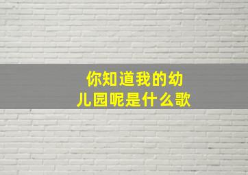 你知道我的幼儿园呢是什么歌