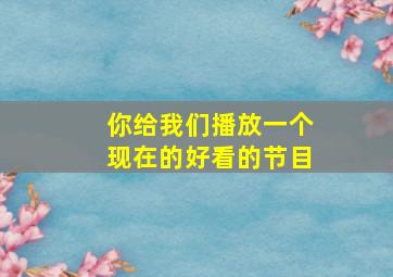 你给我们播放一个现在的好看的节目