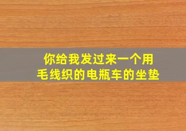 你给我发过来一个用毛线织的电瓶车的坐垫