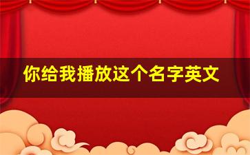 你给我播放这个名字英文