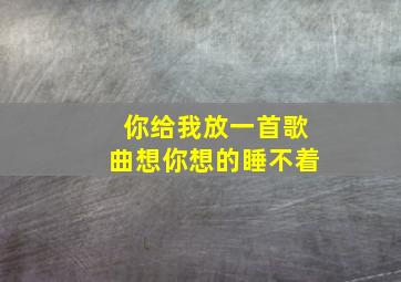 你给我放一首歌曲想你想的睡不着