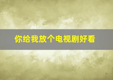 你给我放个电视剧好看