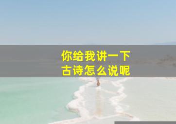 你给我讲一下古诗怎么说呢