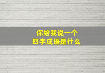 你给我说一个四字成语是什么