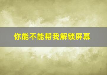 你能不能帮我解锁屏幕