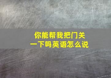 你能帮我把门关一下吗英语怎么说