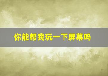 你能帮我玩一下屏幕吗