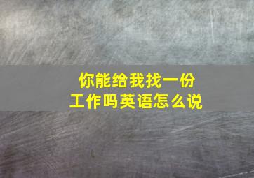 你能给我找一份工作吗英语怎么说