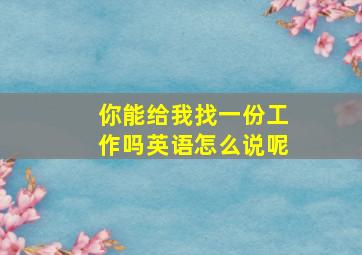 你能给我找一份工作吗英语怎么说呢