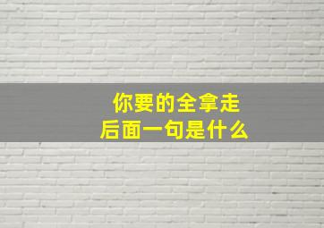 你要的全拿走后面一句是什么