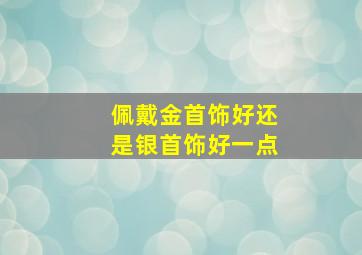 佩戴金首饰好还是银首饰好一点