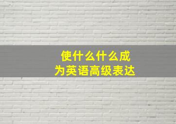 使什么什么成为英语高级表达