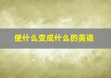 使什么变成什么的英语