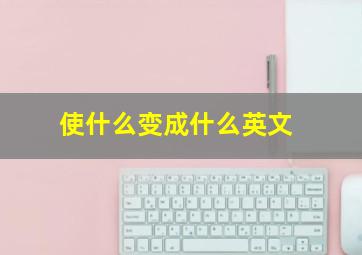 使什么变成什么英文