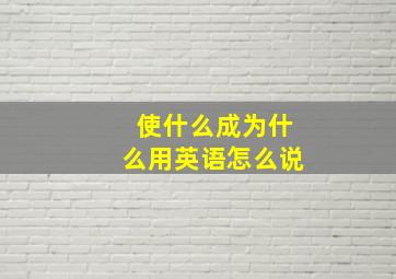 使什么成为什么用英语怎么说