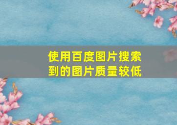 使用百度图片搜索到的图片质量较低