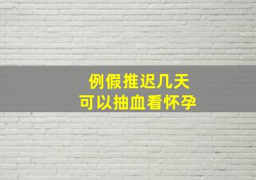 例假推迟几天可以抽血看怀孕