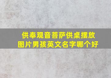 供奉观音菩萨供桌摆放图片男孩英文名字哪个好