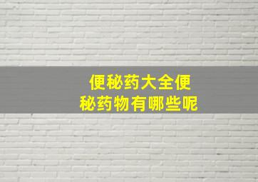 便秘药大全便秘药物有哪些呢