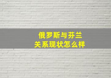 俄罗斯与芬兰关系现状怎么样