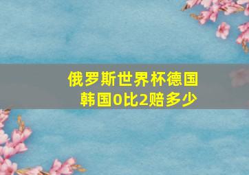 俄罗斯世界杯德国韩国0比2赔多少