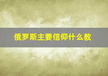 俄罗斯主要信仰什么教