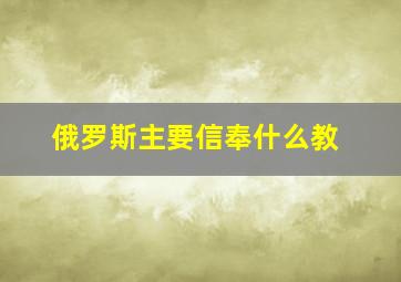 俄罗斯主要信奉什么教