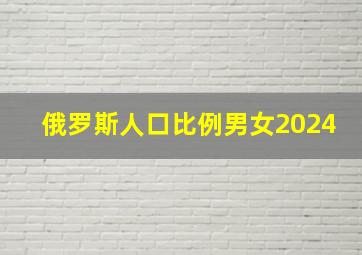 俄罗斯人口比例男女2024