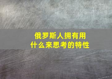 俄罗斯人拥有用什么来思考的特性