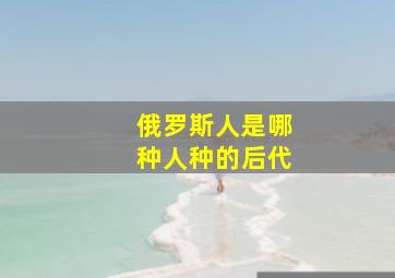 俄罗斯人是哪种人种的后代