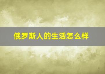 俄罗斯人的生活怎么样