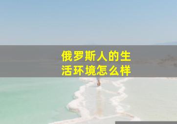 俄罗斯人的生活环境怎么样