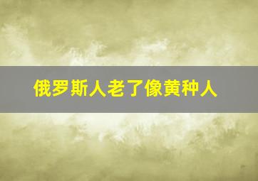 俄罗斯人老了像黄种人