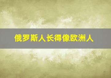 俄罗斯人长得像欧洲人