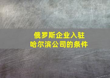 俄罗斯企业入驻哈尔滨公司的条件