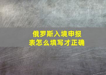 俄罗斯入境申报表怎么填写才正确